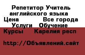 Репетитор/Учитель английского языка › Цена ­ 1 000 - Все города Услуги » Обучение. Курсы   . Карелия респ.